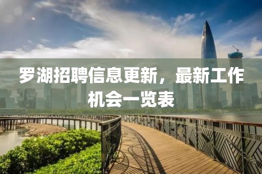 罗湖招聘信息更新，最新工作机会一览表