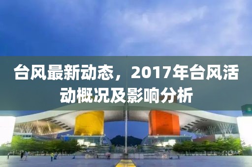 台风最新动态，2017年台风活动概况及影响分析