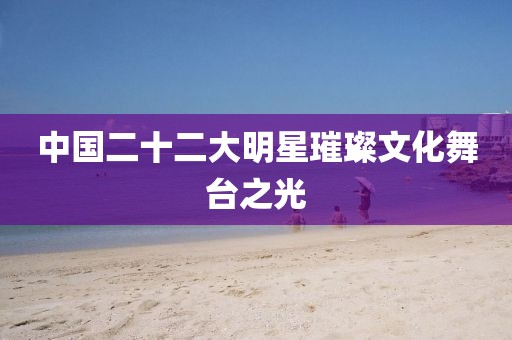 中国二十二大明星璀璨文化舞台之光