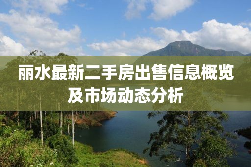 丽水最新二手房出售信息概览及市场动态分析