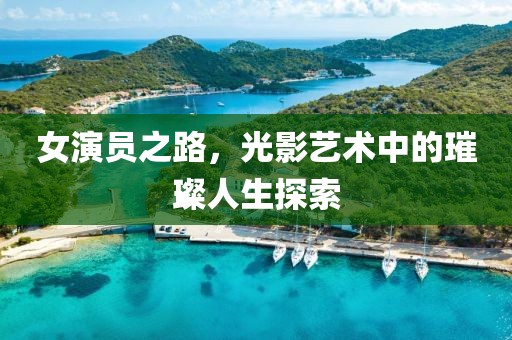 女演员之路，光影艺术中的璀璨人生探索