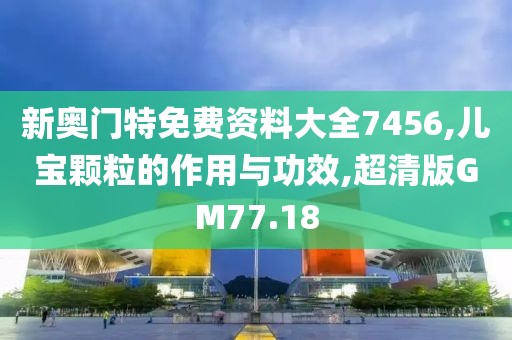 新奥门特免费资料大全7456,儿宝颗粒的作用与功效,超清版GM77.18