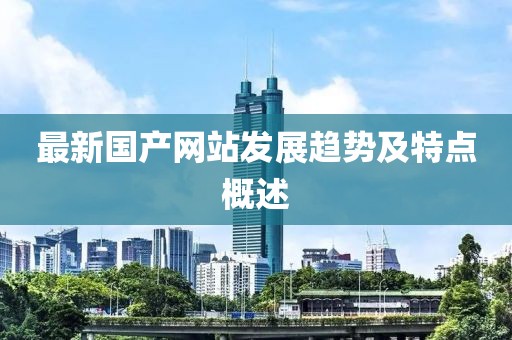 最新国产网站发展趋势及特点概述