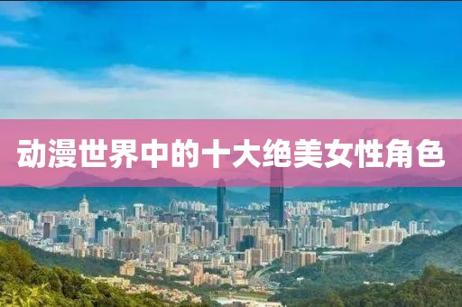 动漫世界中的十大绝美女性角色