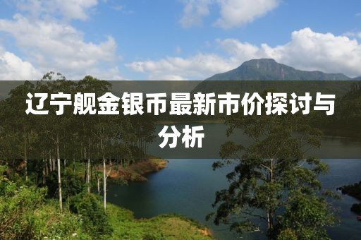 辽宁舰金银币最新市价探讨与分析