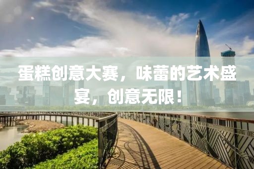 蛋糕创意大赛，味蕾的艺术盛宴，创意无限！