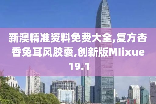 新澳精准资料免费大全,复方杏香兔耳风胶囊,创新版MIixue19.1