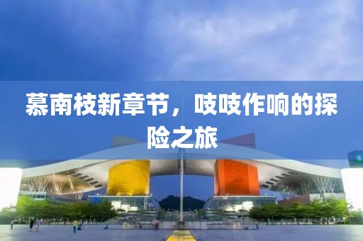 慕南枝新章节，吱吱作响的探险之旅