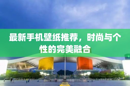 最新手机壁纸推荐，时尚与个性的完美融合