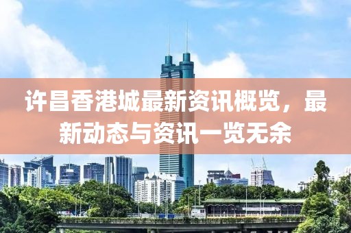 许昌香港城最新资讯概览，最新动态与资讯一览无余