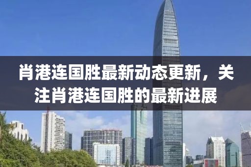 肖港连国胜最新动态更新，关注肖港连国胜的最新进展