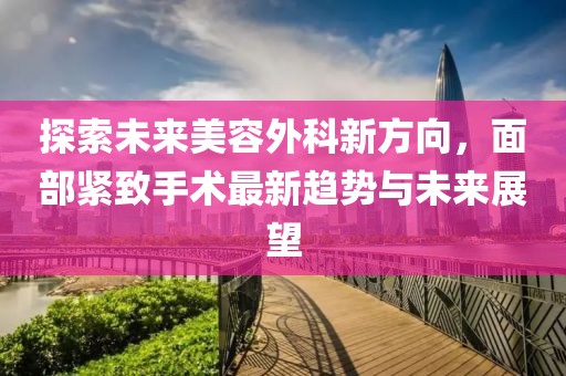 探索未来美容外科新方向，面部紧致手术最新趋势与未来展望