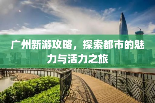 广州新游攻略，探索都市的魅力与活力之旅