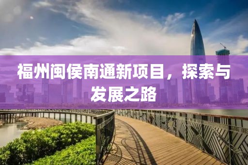 福州闽侯南通新项目，探索与发展之路