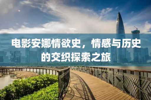 电影安娜情欲史，情感与历史的交织探索之旅