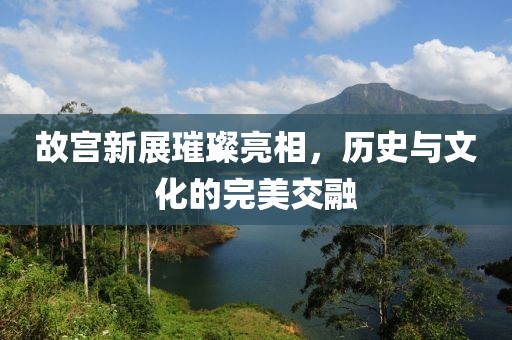 故宫新展璀璨亮相，历史与文化的完美交融