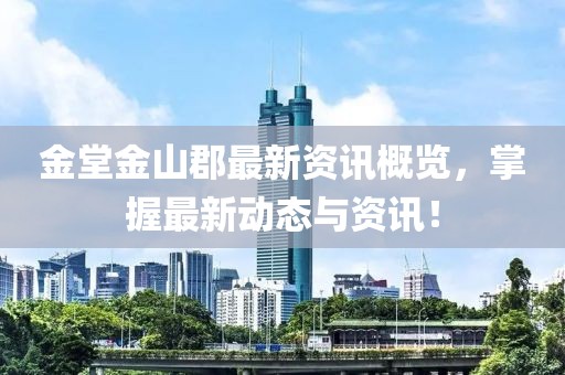 金堂金山郡最新资讯概览，掌握最新动态与资讯！