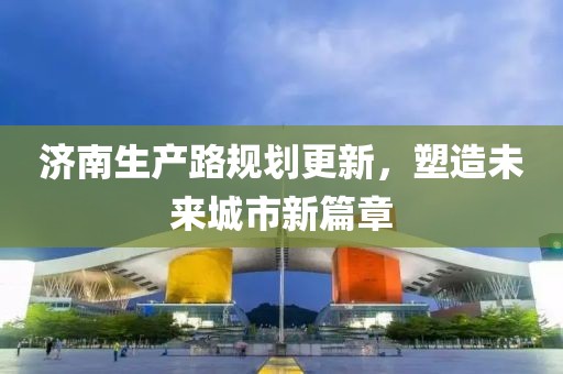 济南生产路规划更新，塑造未来城市新篇章