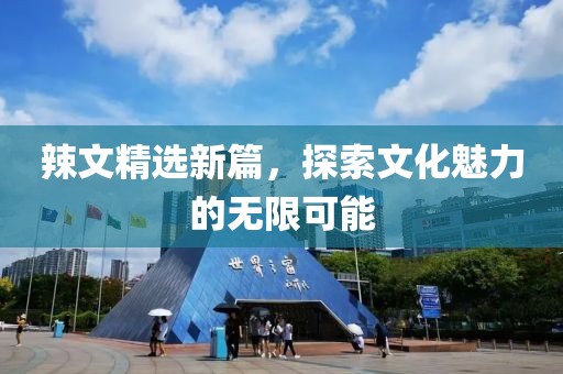 辣文精选新篇，探索文化魅力的无限可能