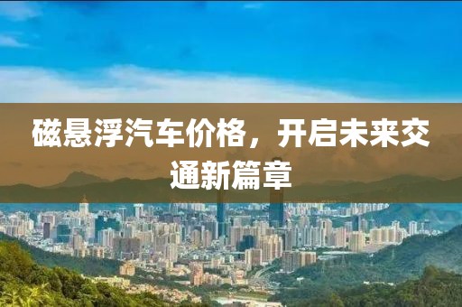 磁悬浮汽车价格，开启未来交通新篇章