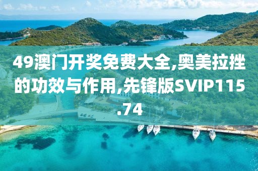 49澳门开奖免费大全,奥美拉挫的功效与作用,先锋版SVIP115.74