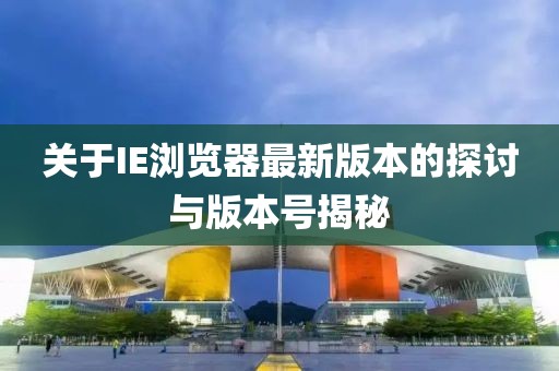 关于IE浏览器最新版本的探讨与版本号揭秘