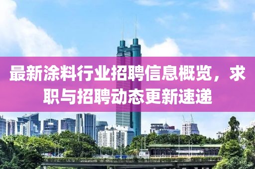 最新涂料行业招聘信息概览，求职与招聘动态更新速递