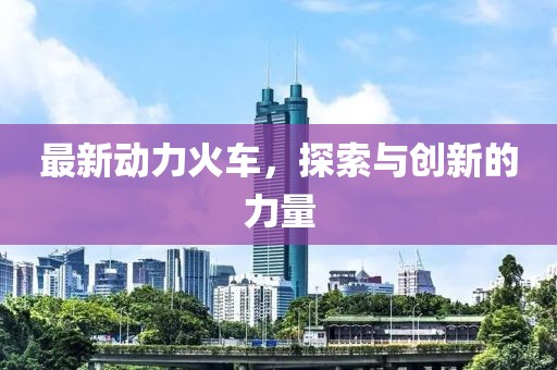 最新动力火车，探索与创新的力量