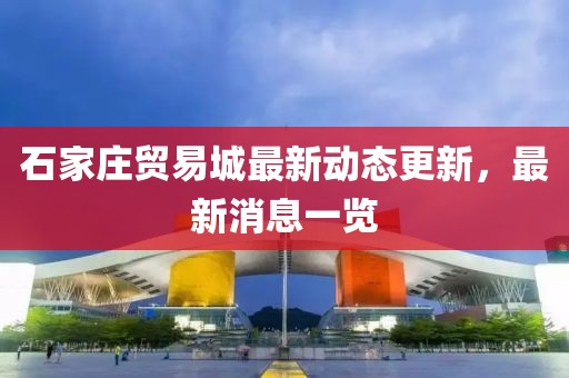 石家庄贸易城最新动态更新，最新消息一览