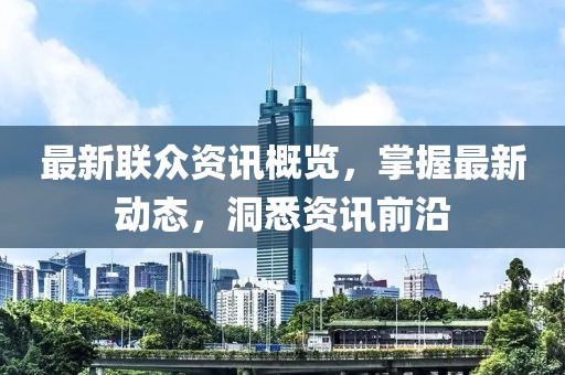 最新联众资讯概览，掌握最新动态，洞悉资讯前沿