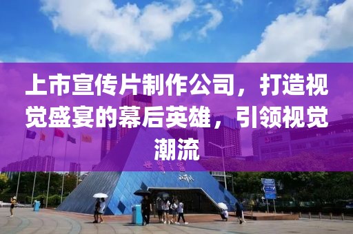上市宣传片制作公司，打造视觉盛宴的幕后英雄，引领视觉潮流