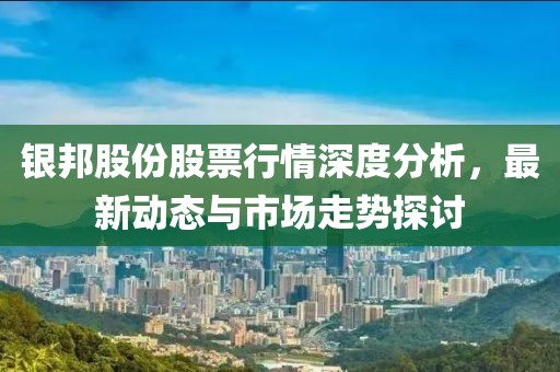 银邦股份股票行情深度分析，最新动态与市场走势探讨