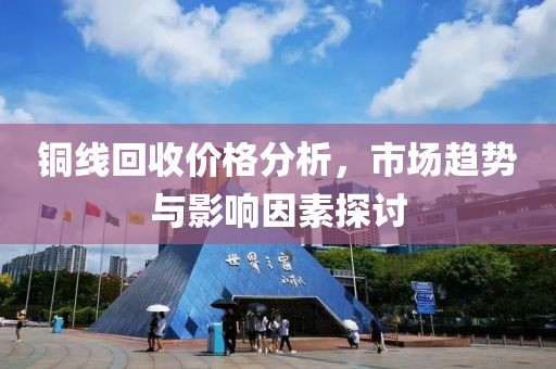 铜线回收价格分析，市场趋势与影响因素探讨