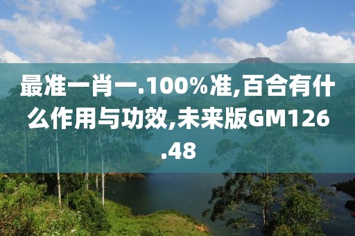 最准一肖一.100%准,百合有什么作用与功效,未来版GM126.48