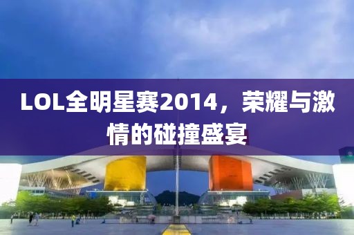 LOL全明星赛2014，荣耀与激情的碰撞盛宴