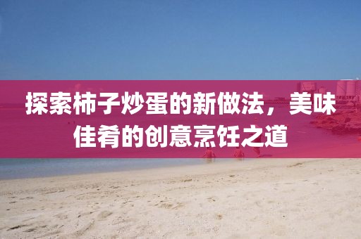 探索柿子炒蛋的新做法，美味佳肴的创意烹饪之道