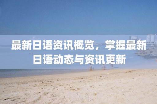 最新日语资讯概览，掌握最新日语动态与资讯更新
