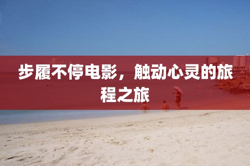 步履不停电影，触动心灵的旅程之旅