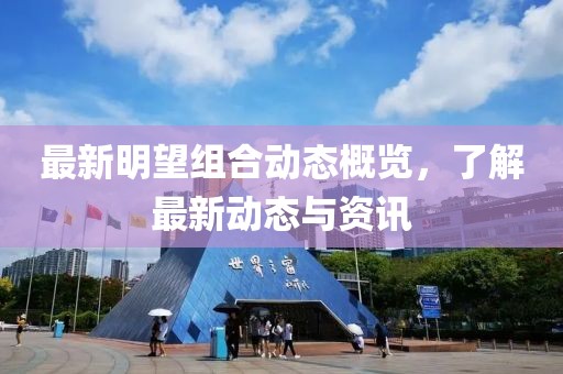 最新明望组合动态概览，了解最新动态与资讯