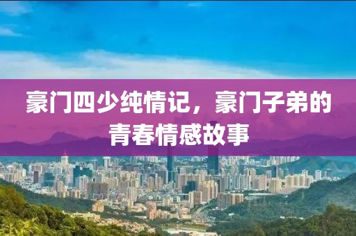 豪门四少纯情记，豪门子弟的青春情感故事