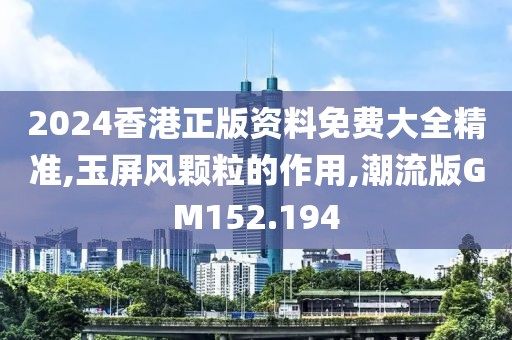 2024香港正版资料免费大全精准,玉屏风颗粒的作用,潮流版GM152.194