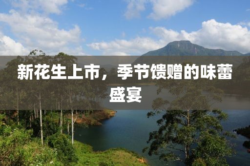 新花生上市，季节馈赠的味蕾盛宴