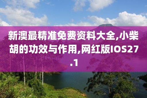 新澳最精准免费资料大全,小柴胡的功效与作用,网红版IOS27.1