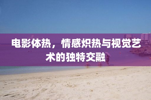 电影体热，情感炽热与视觉艺术的独特交融
