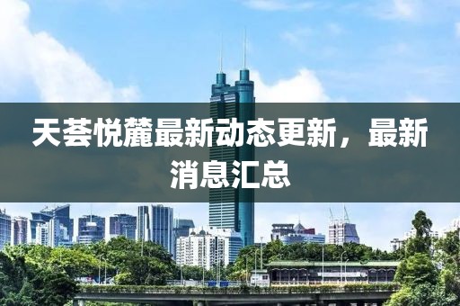 天荟悦麓最新动态更新，最新消息汇总