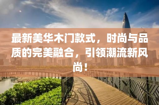 最新美华木门款式，时尚与品质的完美融合，引领潮流新风尚！