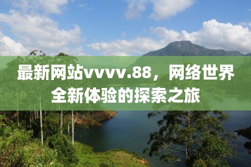 最新网站vvvv.88，网络世界全新体验的探索之旅