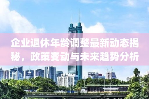 企业退休年龄调整最新动态揭秘，政策变动与未来趋势分析