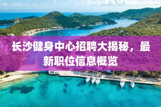 长沙健身中心招聘大揭秘，最新职位信息概览