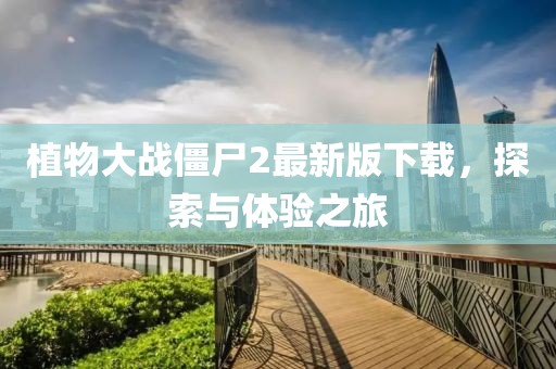 植物大战僵尸2最新版下载，探索与体验之旅